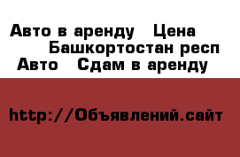 Авто в аренду › Цена ­ 1 000 - Башкортостан респ. Авто » Сдам в аренду   